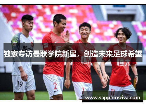 独家专访曼联学院新星，创造未来足球希望